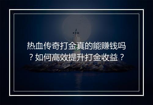 热血传奇打金真的能赚钱吗？如何高效提升打金收益？