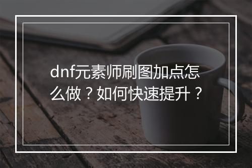 dnf元素师刷图加点怎么做？如何快速提升？