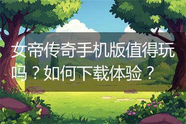 女帝传奇手机版值得玩吗？如何下载体验？