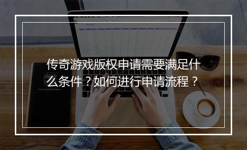 传奇游戏版权申请需要满足什么条件？如何进行申请流程？