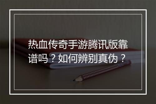 热血传奇手游腾讯版靠谱吗？如何辨别真伪？