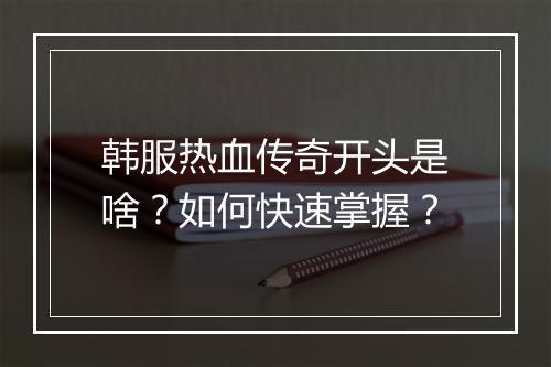韩服热血传奇开头是啥？如何快速掌握？