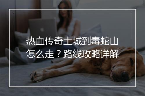 热血传奇土城到毒蛇山怎么走？路线攻略详解