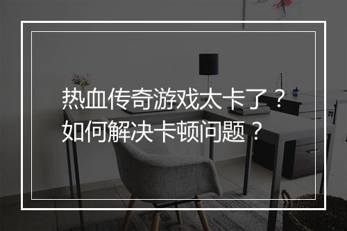 热血传奇游戏太卡了？如何解决卡顿问题？
