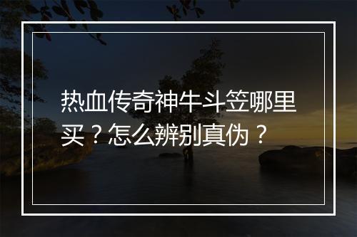 热血传奇神牛斗笠哪里买？怎么辨别真伪？