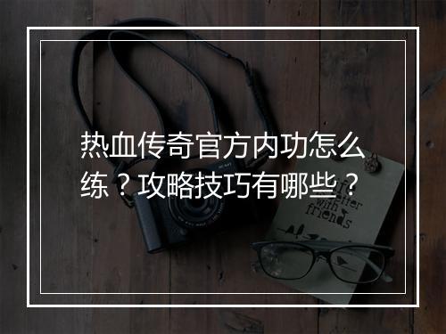 热血传奇官方内功怎么练？攻略技巧有哪些？