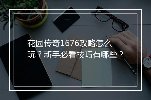花园传奇1676攻略怎么玩？新手必看技巧有哪些？