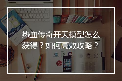 热血传奇开天模型怎么获得？如何高效攻略？