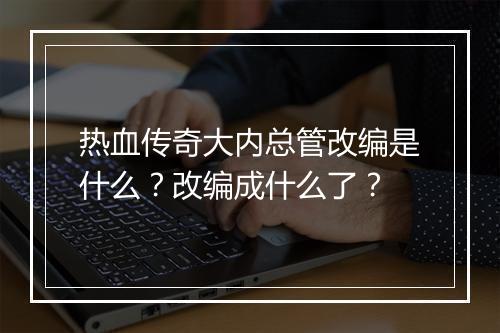 热血传奇大内总管改编是什么？改编成什么了？