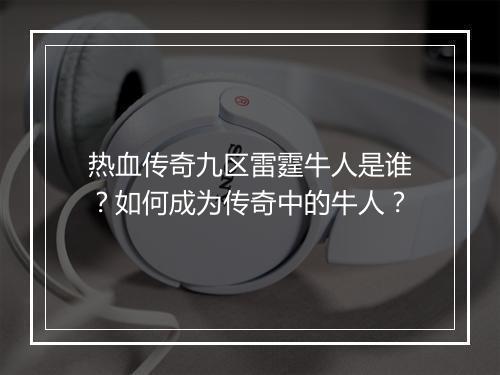 热血传奇九区雷霆牛人是谁？如何成为传奇中的牛人？