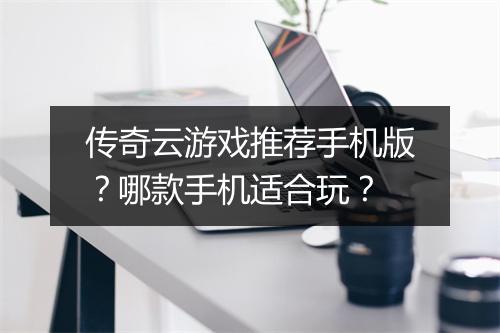 传奇云游戏推荐手机版？哪款手机适合玩？