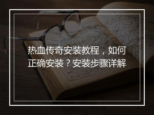 热血传奇安装教程，如何正确安装？安装步骤详解