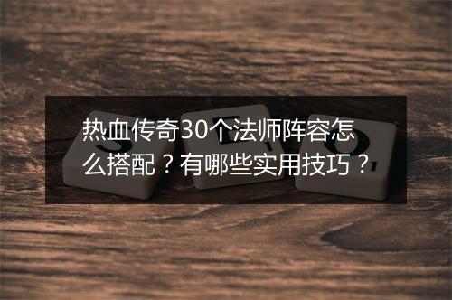 热血传奇30个法师阵容怎么搭配？有哪些实用技巧？