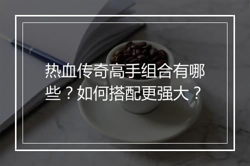 热血传奇高手组合有哪些？如何搭配更强大？