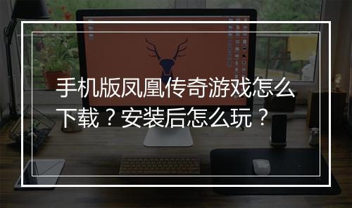 手机版凤凰传奇游戏怎么下载？安装后怎么玩？