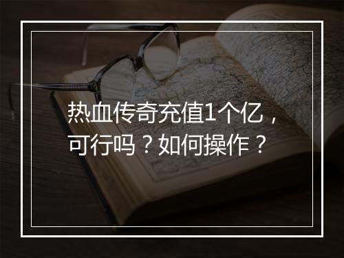 热血传奇充值1个亿，可行吗？如何操作？