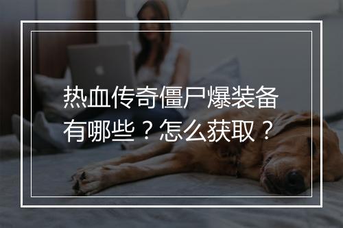 热血传奇僵尸爆装备有哪些？怎么获取？