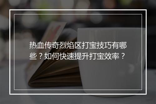 热血传奇烈焰区打宝技巧有哪些？如何快速提升打宝效率？