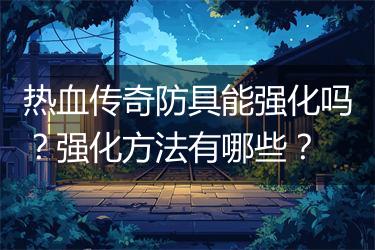 热血传奇防具能强化吗？强化方法有哪些？