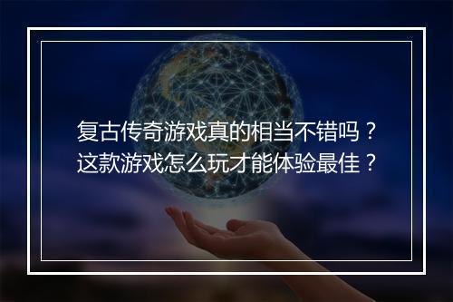 复古传奇游戏真的相当不错吗？这款游戏怎么玩才能体验最佳？