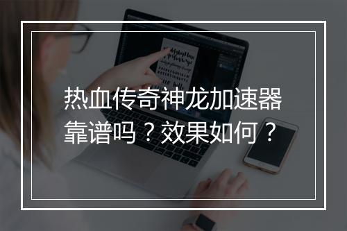热血传奇神龙加速器靠谱吗？效果如何？