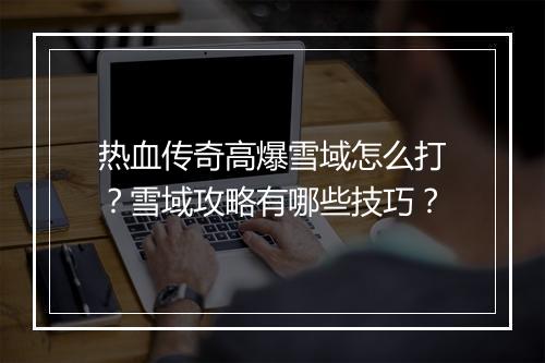 热血传奇高爆雪域怎么打？雪域攻略有哪些技巧？
