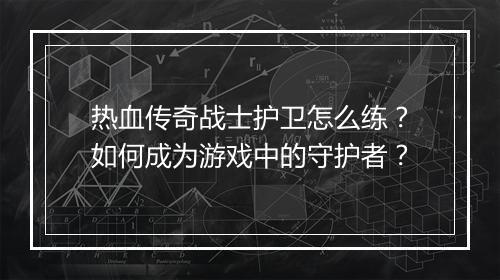 热血传奇战士护卫怎么练？如何成为游戏中的守护者？