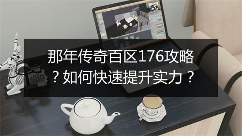 那年传奇百区176攻略？如何快速提升实力？