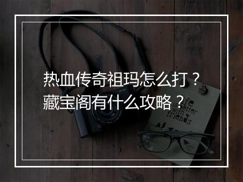 热血传奇祖玛怎么打？藏宝阁有什么攻略？