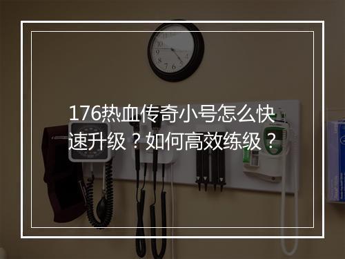 176热血传奇小号怎么快速升级？如何高效练级？