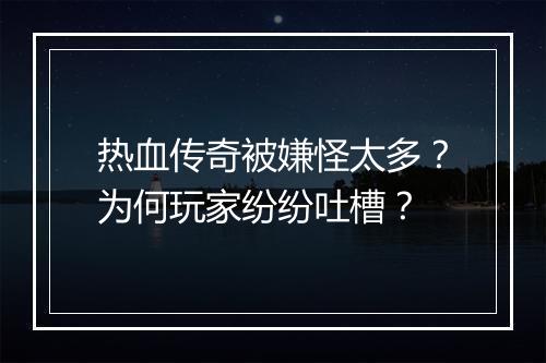 热血传奇被嫌怪太多？为何玩家纷纷吐槽？