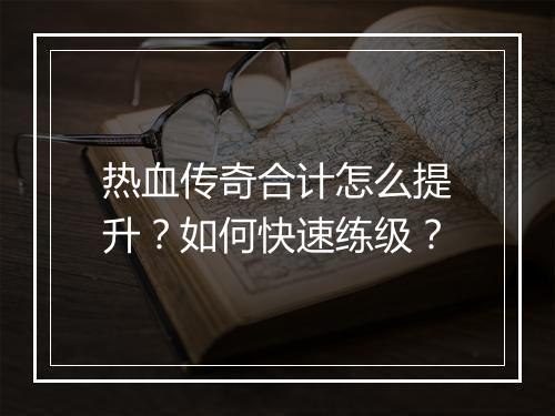 热血传奇合计怎么提升？如何快速练级？