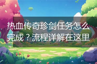 热血传奇珍剑任务怎么完成？流程详解在这里