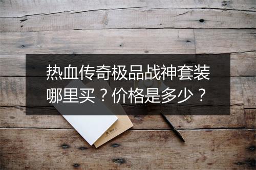 热血传奇极品战神套装哪里买？价格是多少？