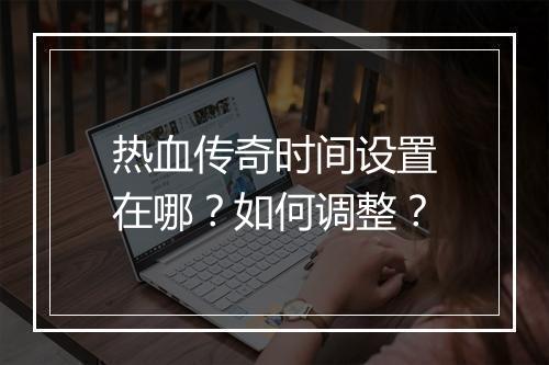 热血传奇时间设置在哪？如何调整？