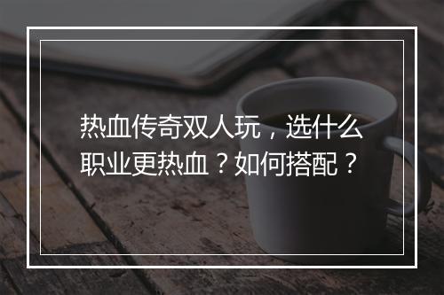 热血传奇双人玩，选什么职业更热血？如何搭配？