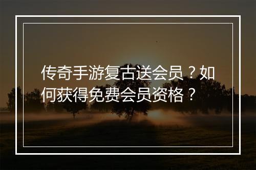 传奇手游复古送会员？如何获得免费会员资格？