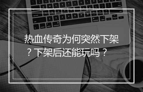 热血传奇为何突然下架？下架后还能玩吗？