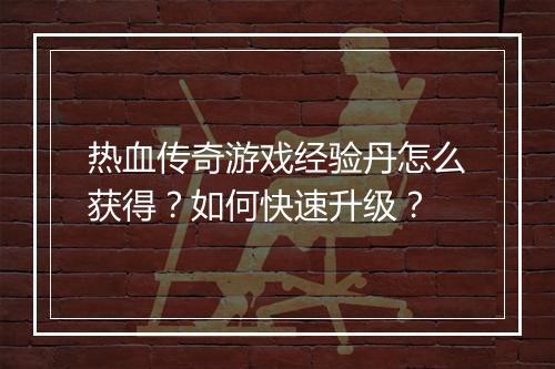 热血传奇游戏经验丹怎么获得？如何快速升级？