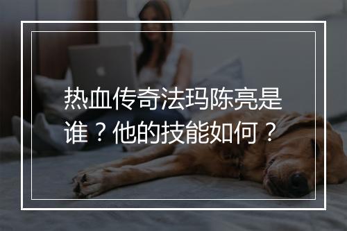 热血传奇法玛陈亮是谁？他的技能如何？