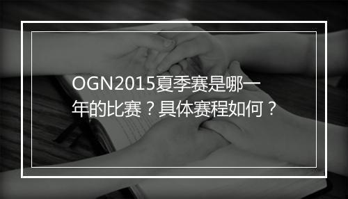 OGN2015夏季赛是哪一年的比赛？具体赛程如何？