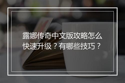 露娜传奇中文版攻略怎么快速升级？有哪些技巧？