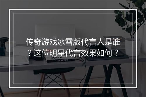 传奇游戏冰雪版代言人是谁？这位明星代言效果如何？