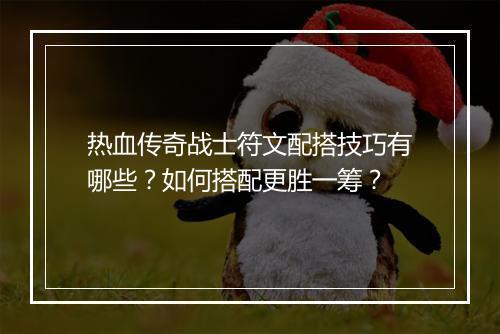 热血传奇战士符文配搭技巧有哪些？如何搭配更胜一筹？