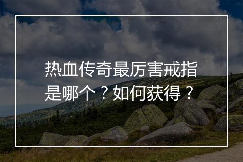 热血传奇最厉害戒指是哪个？如何获得？