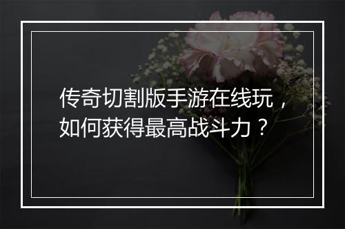 传奇切割版手游在线玩，如何获得最高战斗力？