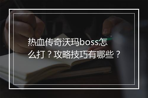 热血传奇沃玛boss怎么打？攻略技巧有哪些？