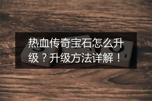 热血传奇宝石怎么升级？升级方法详解！
