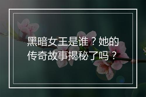 黑暗女王是谁？她的传奇故事揭秘了吗？