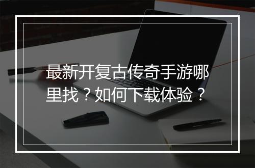 最新开复古传奇手游哪里找？如何下载体验？